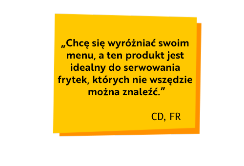 Chcę się wyróżniać swoim menu, a ten produkt jest idealny do serwowania frytek, których nie wszędzie można znaleźć.
